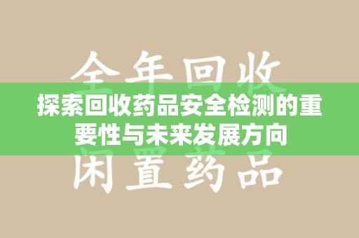 泉州探索回收药品安全检测的重要性与未来发展方向