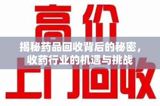 泉州揭秘药品回收背后的秘密，收药行业的机遇与挑战