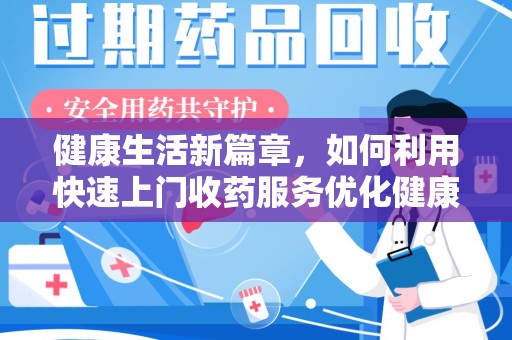 泉州健康生活新篇章，如何利用快速上门收药服务优化健康管理