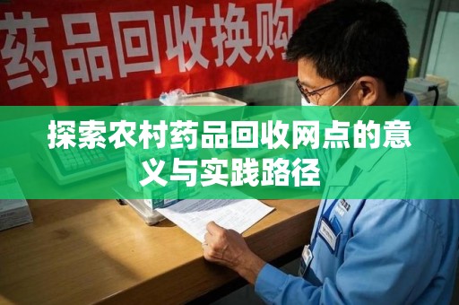 泉州探索农村药品回收网点的意义与实践路径