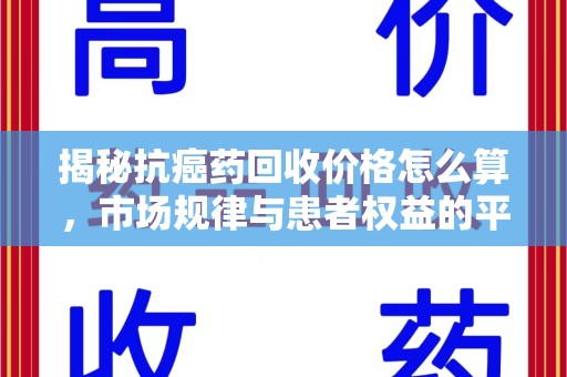 泉州揭秘抗癌药回收价格怎么算，市场规律与患者权益的平衡点
