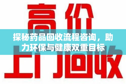 泉州探秘药品回收流程咨询，助力环保与健康双重目标