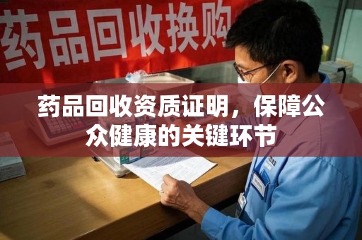 泉州药品回收资质证明，保障公众健康的关键环节