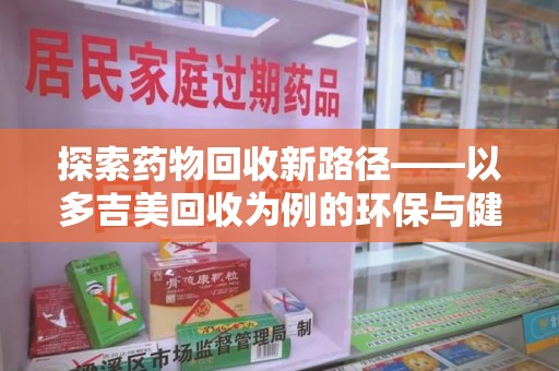 泉州探索药物回收新路径——以多吉美回收为例的环保与健康平衡