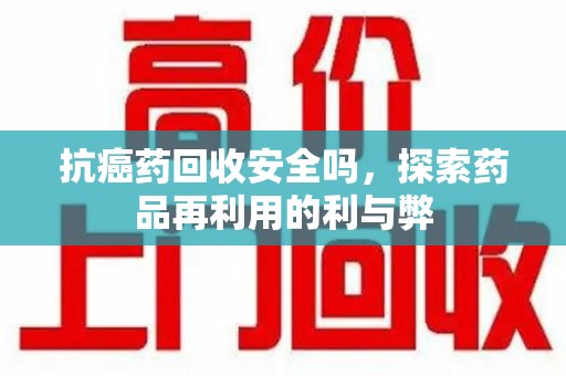 泉州抗癌药回收安全吗，探索药品再利用的利与弊