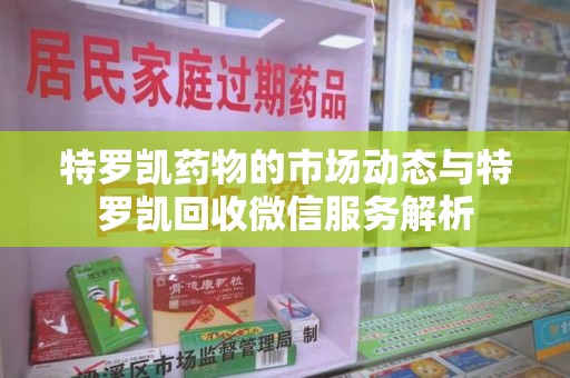 泉州特罗凯药物的市场动态与特罗凯回收微信服务解析