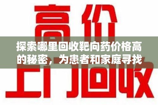 泉州探索哪里回收靶向药价格高的秘密，为患者和家庭寻找最优解