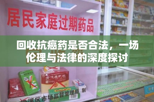 泉州回收抗癌药是否合法，一场伦理与法律的深度探讨