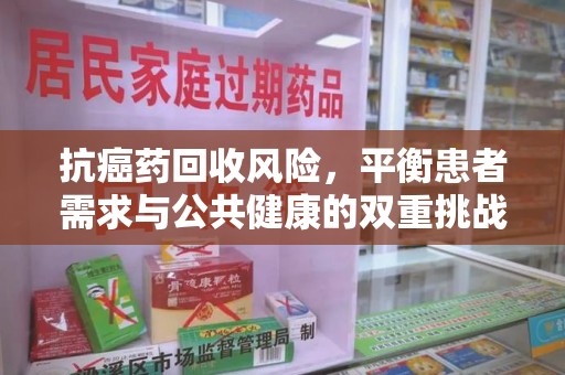 泉州抗癌药回收风险，平衡患者需求与公共健康的双重挑战