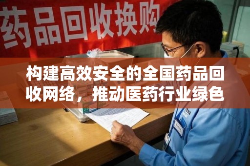 泉州构建高效安全的全国药品回收网络，推动医药行业绿色循环发展
