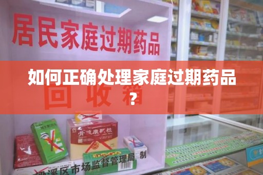 泉州如何正确处理家庭过期药品？