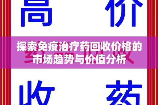 泉州探索免疫治疗药回收价格的市场趋势与价值分析