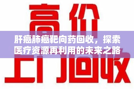 泉州肝癌肺癌靶向药回收，探索医疗资源再利用的未来之路