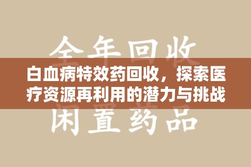 泉州白血病特效药回收，探索医疗资源再利用的潜力与挑战