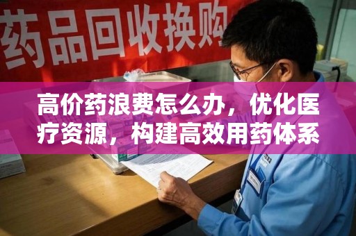 泉州高价药浪费怎么办，优化医疗资源，构建高效用药体系