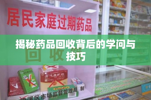 泉州揭秘药品回收背后的学问与技巧