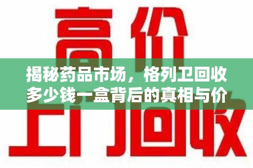 泉州揭秘药品市场，格列卫回收多少钱一盒背后的真相与价值