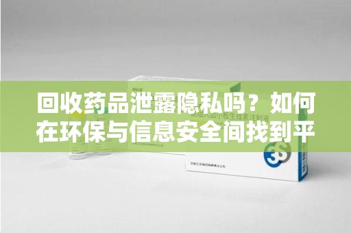 泉州回收药品泄露隐私吗？如何在环保与信息安全间找到平衡