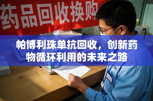 泉州帕博利珠单抗回收，创新药物循环利用的未来之路