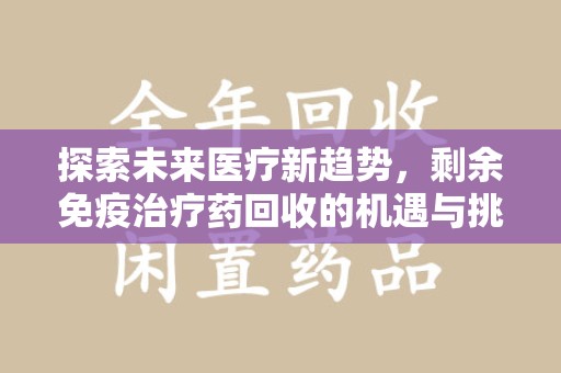 泉州探索未来医疗新趋势，剩余免疫治疗药回收的机遇与挑战