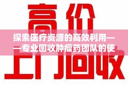 泉州探索医疗资源的高效利用——专业回收肿瘤药团队的使命与实践