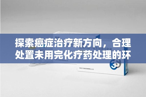 泉州探索癌症治疗新方向，合理处置未用完化疗药处理的环保路径
