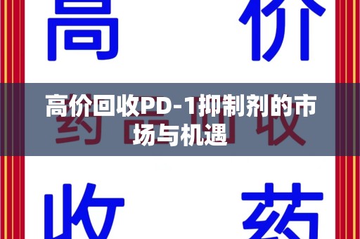 泉州高价回收PD-1抑制剂的市场与机遇