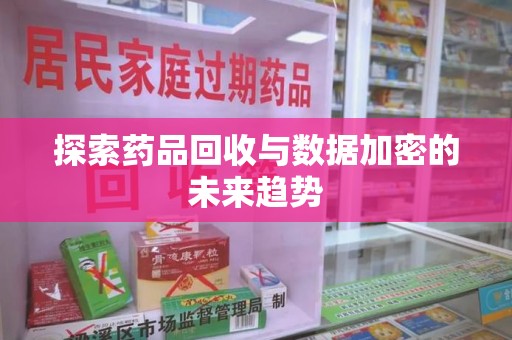 泉州探索药品回收与数据加密的未来趋势