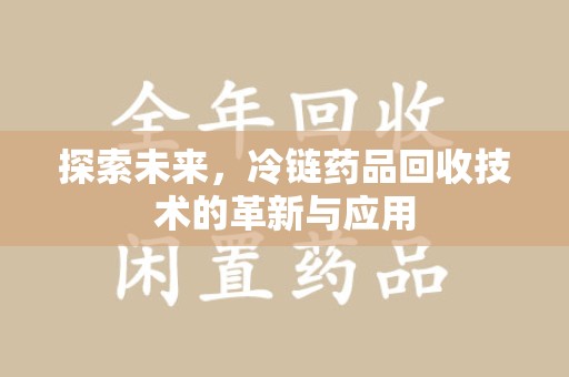 泉州探索未来，冷链药品回收技术的革新与应用