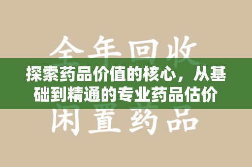 泉州探索药品价值的核心，从基础到精通的专业药品估价
