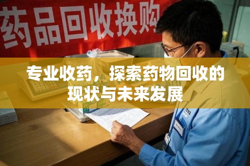 泉州专业收药，探索药物回收的现状与未来发展