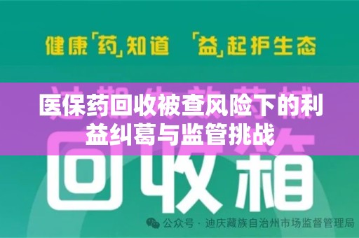 泉州医保药回收被查风险下的利益纠葛与监管挑战