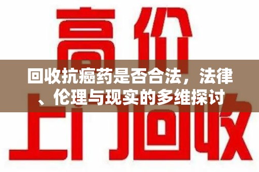 泉州回收抗癌药是否合法，法律、伦理与现实的多维探讨