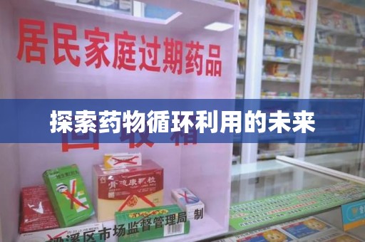 泉州探索药物循环利用的未来