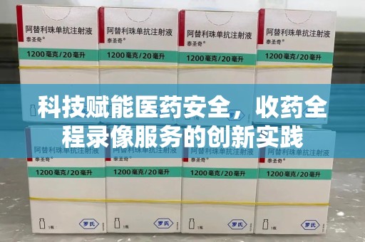 泉州科技赋能医药安全，收药全程录像服务的创新实践
