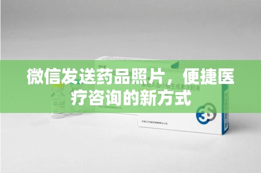 泉州微信发送药品照片，便捷医疗咨询的新方式