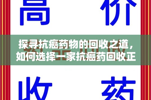泉州探寻抗癌药物的回收之道，如何选择一家抗癌药回收正规公司？