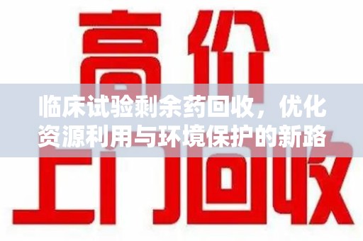 泉州临床试验剩余药回收，优化资源利用与环境保护的新路径
