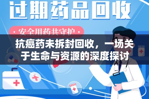 泉州抗癌药未拆封回收，一场关于生命与资源的深度探讨