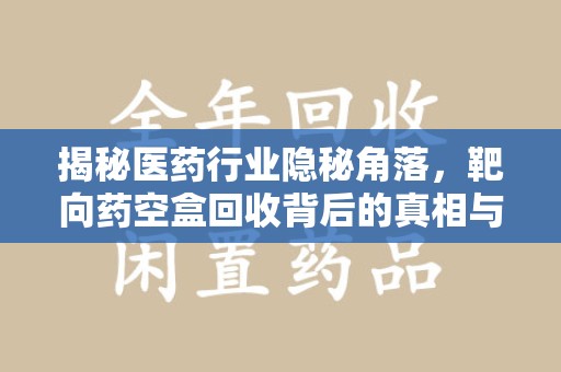 泉州揭秘医药行业隐秘角落，靶向药空盒回收背后的真相与思考