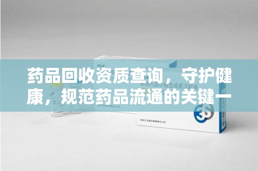 泉州药品回收资质查询，守护健康，规范药品流通的关键一步