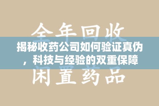 泉州揭秘收药公司如何验证真伪，科技与经验的双重保障