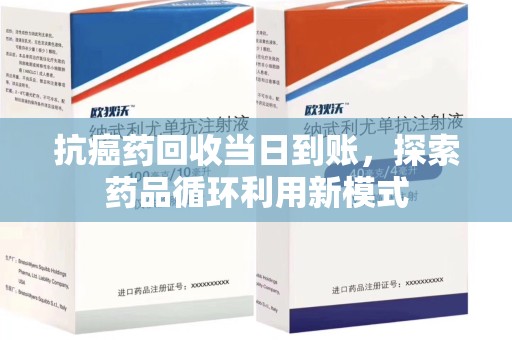 泉州抗癌药回收当日到账，探索药品循环利用新模式