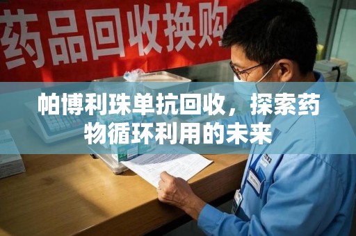 泉州帕博利珠单抗回收，探索药物循环利用的未来