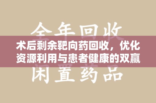 泉州术后剩余靶向药回收，优化资源利用与患者健康的双赢策略