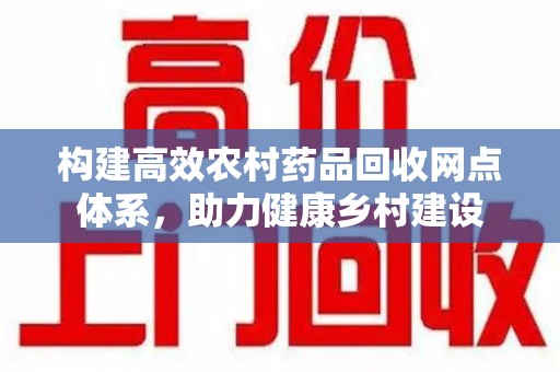 泉州构建高效农村药品回收网点体系，助力健康乡村建设