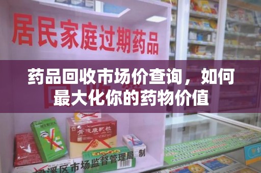 泉州药品回收市场价查询，如何最大化你的药物价值