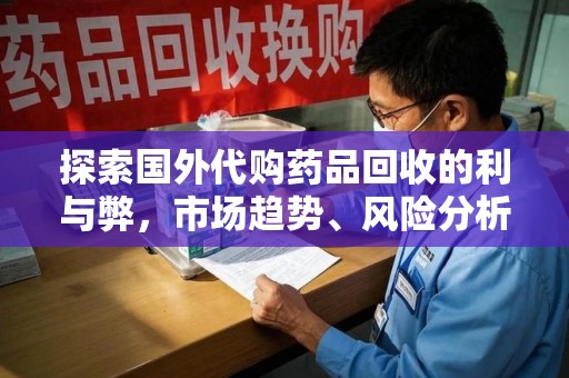 泉州探索国外代购药品回收的利与弊，市场趋势、风险分析及未来发展
