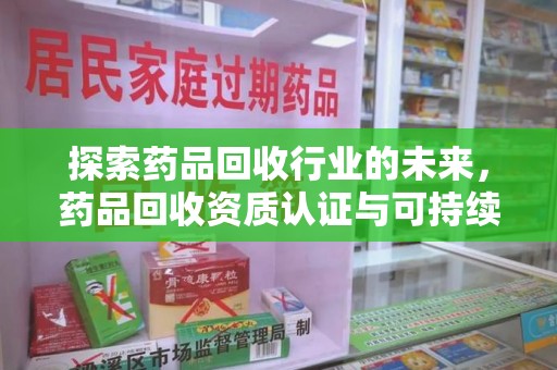 泉州探索药品回收行业的未来，药品回收资质认证与可持续发展的关键纽带