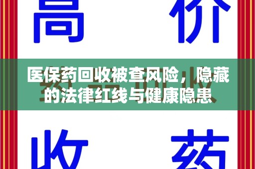 泉州医保药回收被查风险，隐藏的法律红线与健康隐患